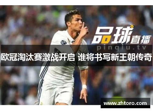 欧冠淘汰赛激战开启 谁将书写新王朝传奇