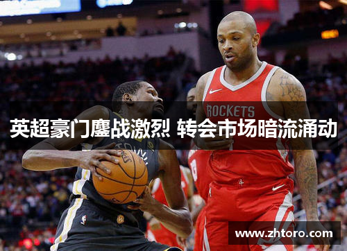 英超豪门鏖战激烈 转会市场暗流涌动