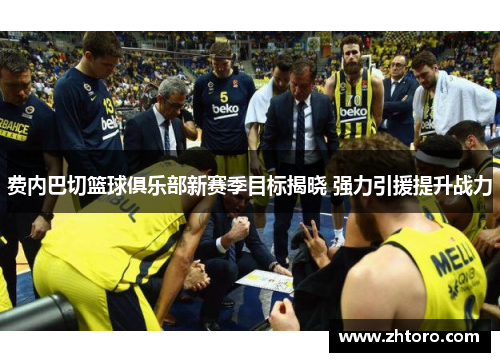 费内巴切篮球俱乐部新赛季目标揭晓 强力引援提升战力