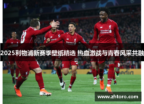 2025利物浦新赛季壁纸精选 热血激战与青春风采共融