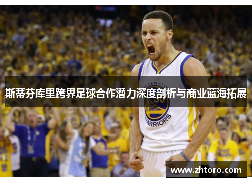 斯蒂芬库里跨界足球合作潜力深度剖析与商业蓝海拓展