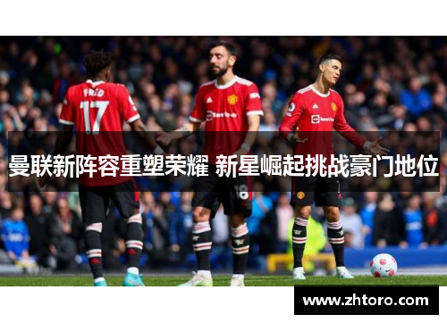 曼联新阵容重塑荣耀 新星崛起挑战豪门地位