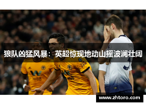 狼队凶猛风暴：英超惊现地动山摇波澜壮阔